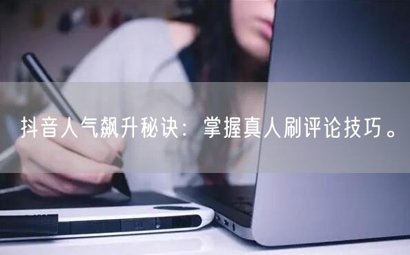 抖音人气飙升秘诀：掌握真人刷评论技巧。