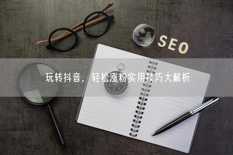 玩转抖音,轻松涨粉实用技巧大解析