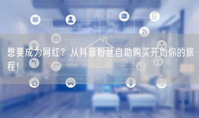 想要成为网红?从抖音粉丝自助购买开始你的旅程!