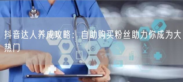 抖音达人养成攻略:自助购买粉丝助力你成为大热门
