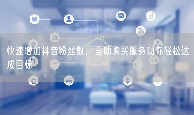 快速增加抖音粉丝数,自助购买服务助你轻松达成目标