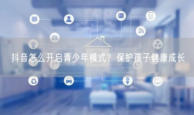 抖音怎么开启青少年模式?保护孩子健康成长
