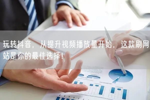 玩转抖音,从提升视频播放量开始,这款刷网站是你的最佳选择!