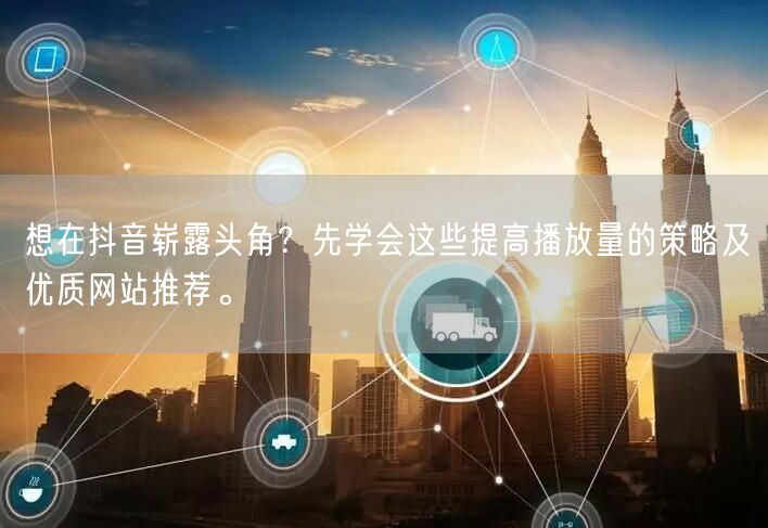 想在抖音崭露头角?先学会这些提高播放量的策略及优质网站推荐。