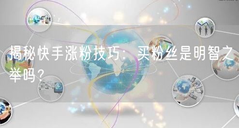 揭秘快手涨粉技巧:买粉丝是明智之举吗?