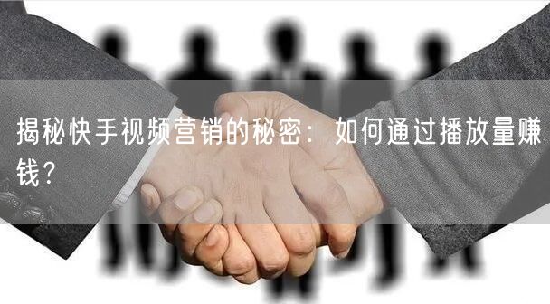 揭秘快手视频营销的秘密:如何通过播放量赚钱?