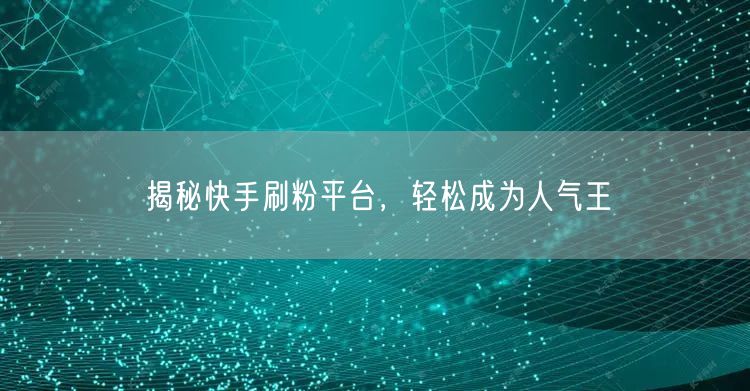 揭秘快手刷粉平台，轻松成为人气王
