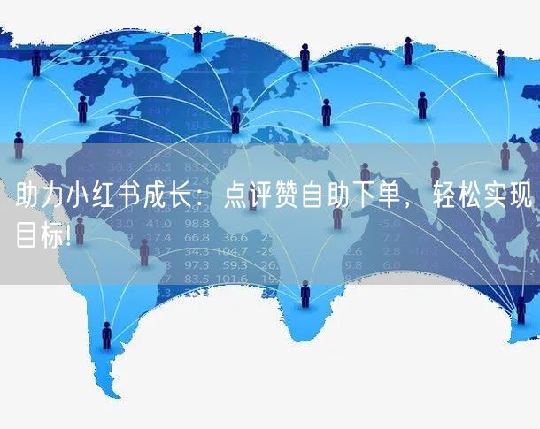 助力小红书成长:点评赞自助下单,轻松实现目标!