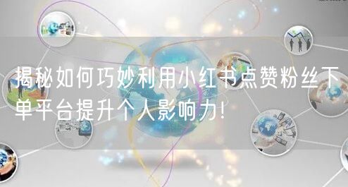 揭秘如何巧妙利用小红书点赞粉丝下单平台提升个人影响力！