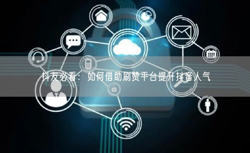 抖友必看:如何借助刷赞平台提升抖音人气