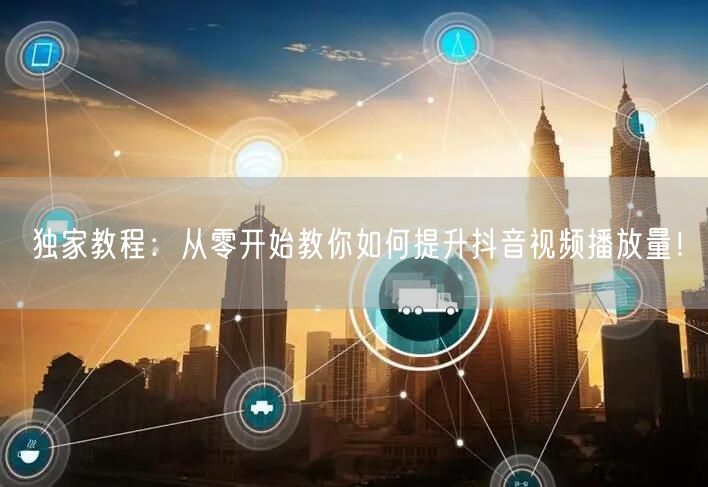 独家教程:从零开始教你如何提升抖音视频播放量!