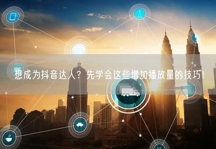 想成为抖音达人?先学会这些增加播放量的技巧!