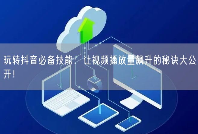 玩转抖音必备技能:让视频播放量飙升的秘诀大公开!