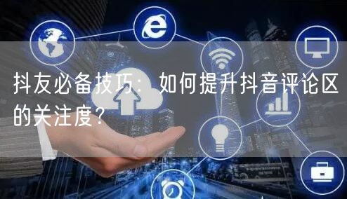抖友必备技巧:如何提升抖音评论区的关注度?