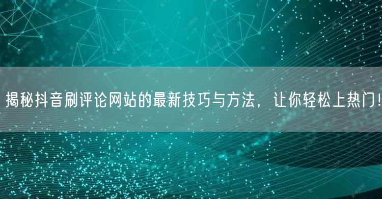 揭秘抖音刷评论网站的最新技巧与方法,让你轻松上热门!