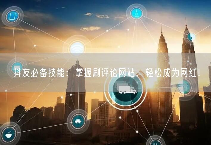 抖友必备技能:掌握刷评论网站,轻松成为网红!