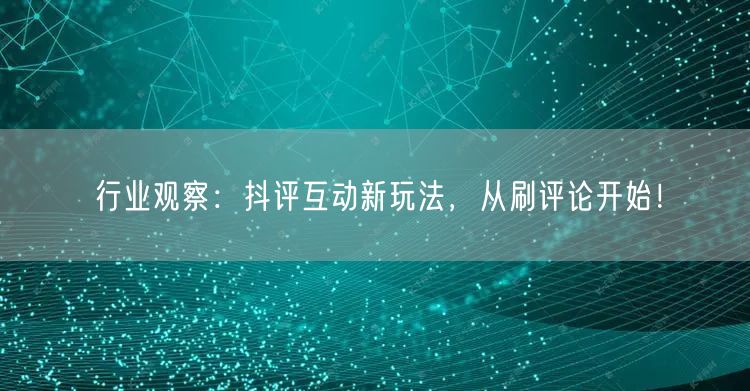 行业观察:抖评互动新玩法,从刷评论开始!