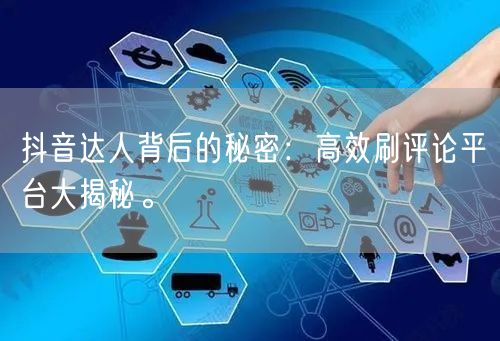 抖音达人背后的秘密:高效刷评论平台大揭秘。