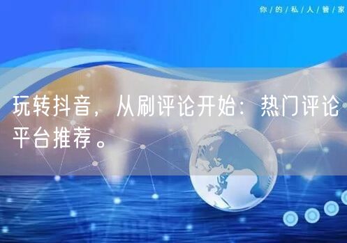 玩转抖音,从刷评论开始:热门评论平台推荐。
