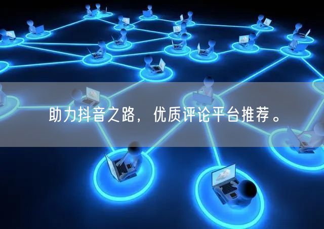 助力抖音之路,优质评论平台推荐。