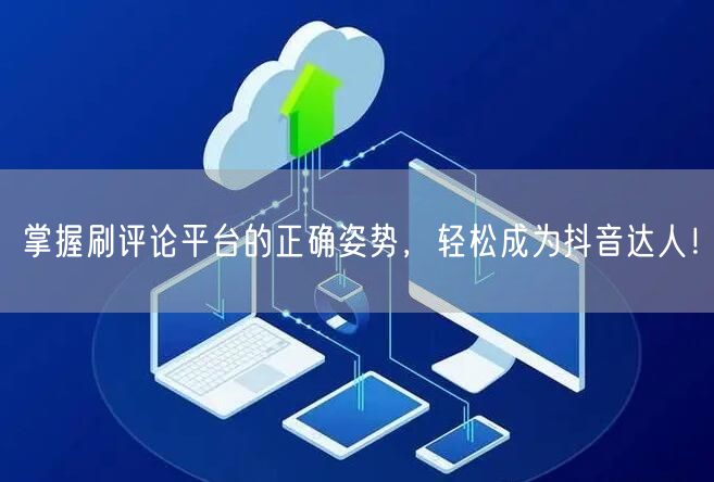 掌握刷评论平台的正确姿势,轻松成为抖音达人!