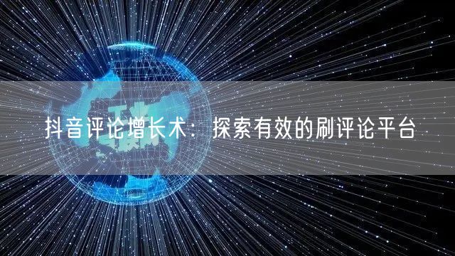 抖音评论增长术:探索有效的刷评论平台