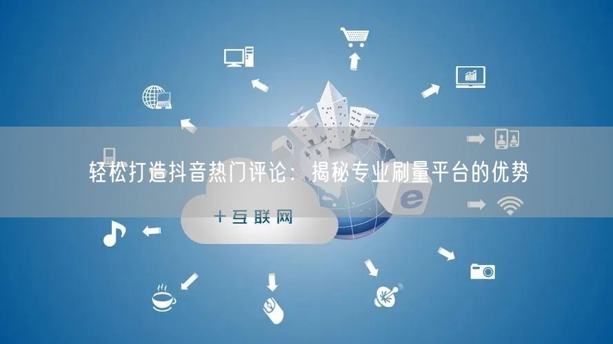 轻松打造抖音热门评论:揭秘专业刷量平台的优势