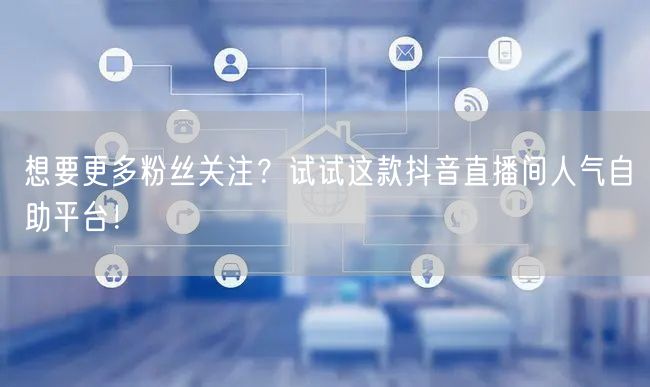 想要更多粉丝关注?试试这款抖音直播间人气自助平台!