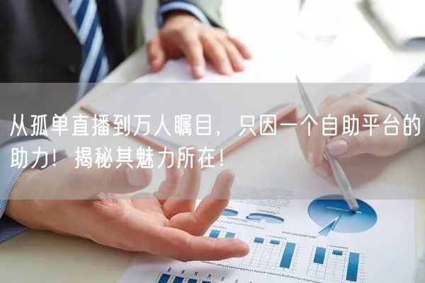从孤单直播到万人瞩目,只因一个自助平台的助力!揭秘其魅力所在!