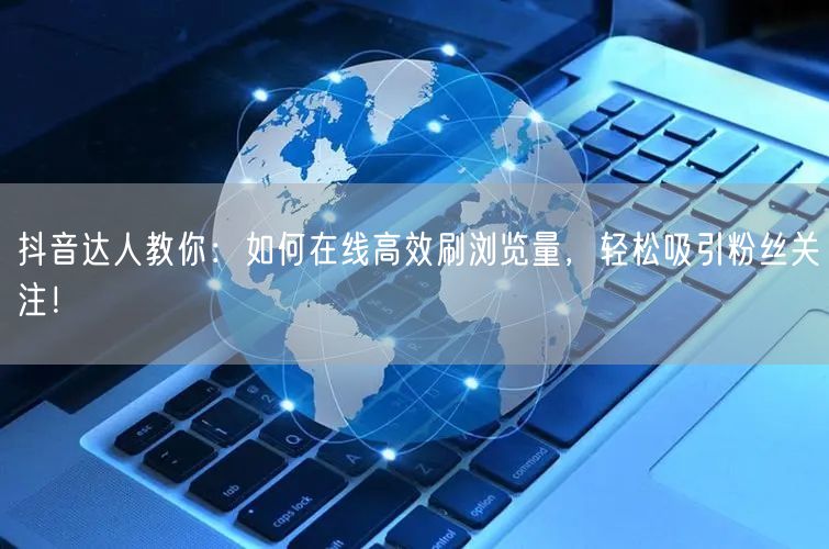 抖音达人教你:如何在线高效刷浏览量,轻松吸引粉丝关注!
