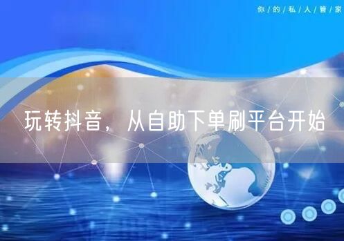 玩转抖音,从自助下单刷平台开始