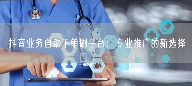 抖音业务自助下单刷平台:专业推广的新选择
