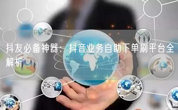 抖友必备神器:抖音业务自助下单刷平台全解析