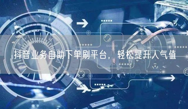 抖音业务自助下单刷平台,轻松提升人气值
