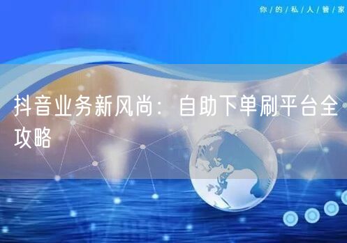 抖音业务新风尚:自助下单刷平台全攻略