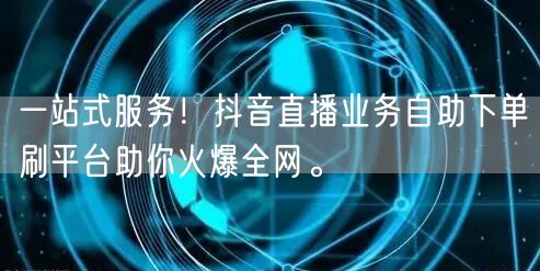 一站式服务!抖音直播业务自助下单刷平台助你火爆全网。