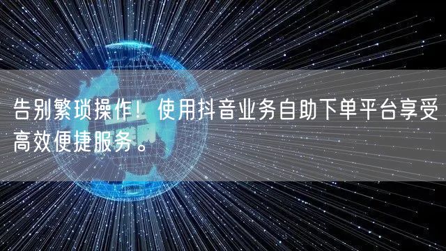 告别繁琐操作！使用抖音业务自助下单平台享受高效便捷服务。