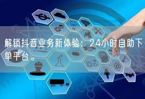 解锁抖音业务新体验:24小时自助下单平台。