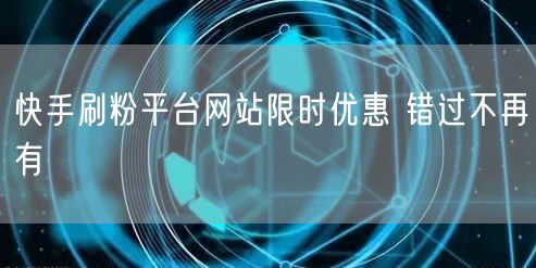 快手刷粉平台网站限时优惠 错过不再有