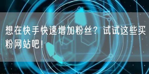 想在快手快速增加粉丝？试试这些买粉网站吧！