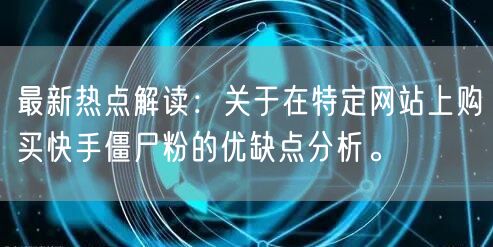 最新热点解读：关于在特定网站上购买快手僵尸粉的优缺点分析。