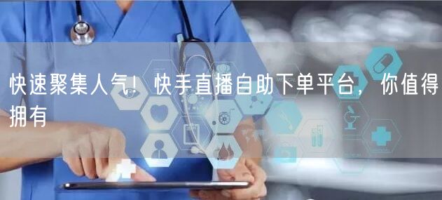 快速聚集人气!快手直播自助下单平台,你值得拥有