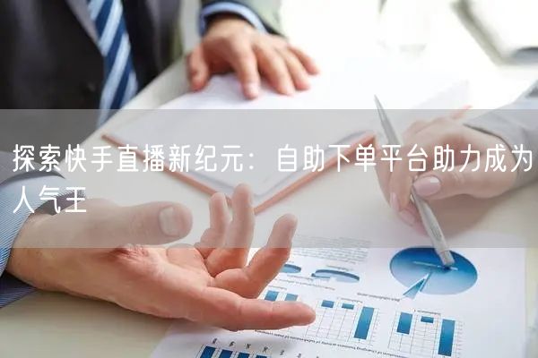 探索快手直播新纪元:自助下单平台助力成为人气王