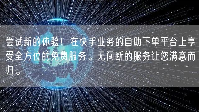 尝试新的体验!在快手业务的自助下单平台上享受全方位的免费服务。无间断的服务让您满意而归。