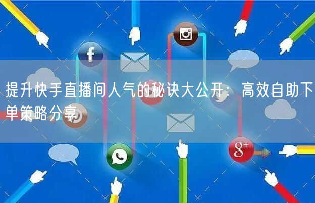 提升快手直播间人气的秘诀大公开:高效自助下单策略分享