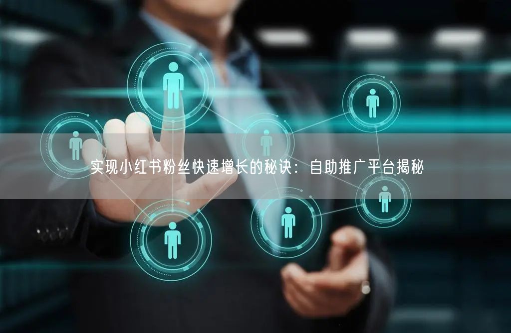 实现小红书粉丝快速增长的秘诀:自助推广平台揭秘