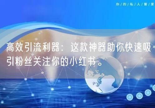高效引流利器:这款神器助你快速吸引粉丝关注你的小红书。