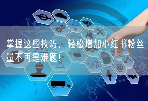 掌握这些技巧,轻松增加小红书粉丝量不再是难题!