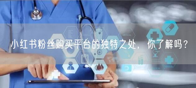 小红书粉丝购买平台的独特之处,你了解吗?