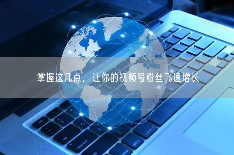 掌握这几点，让你的视频号粉丝飞速增长